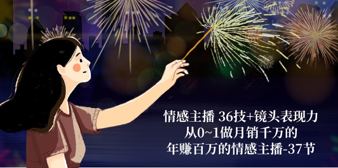 情感主播36技+镜头表现力:从0~1做月销千万的,年赚百万的情感主播(37节)-轻创社项目网
