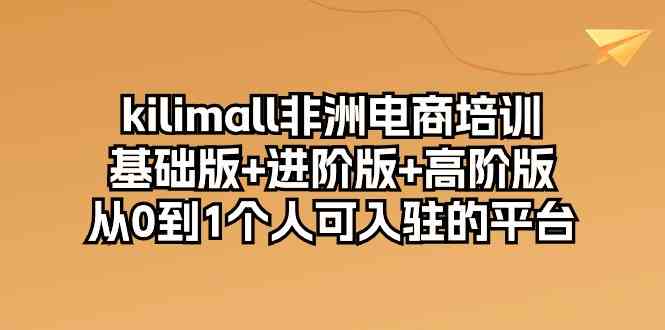 kilimall非洲电商培训,基础版+进阶版+高阶版 从0-1个人可入驻的平台(12节)-轻创社项目网