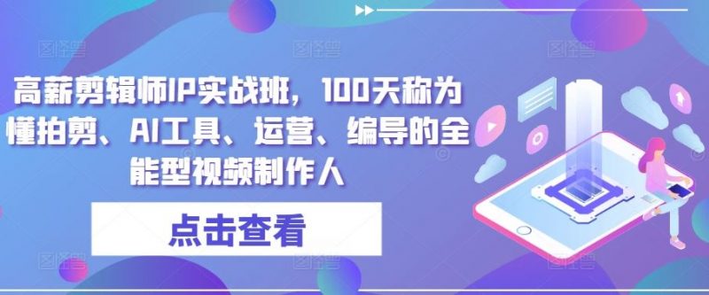 高薪剪辑师IP实战班,100天称为懂拍剪、AI工具、运营、编导的全能型视频制作人-轻创社项目网