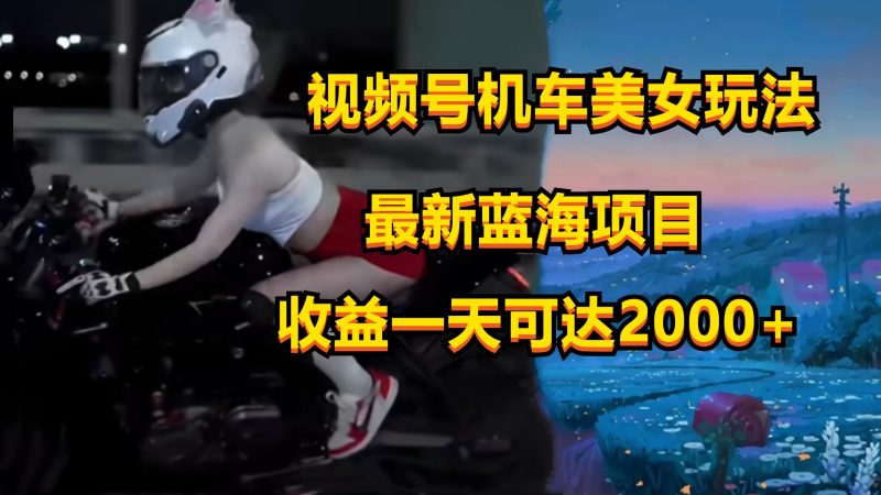 视频号机车美女短视频,视频创作掘金,一天可收入2000+-轻创社项目网
