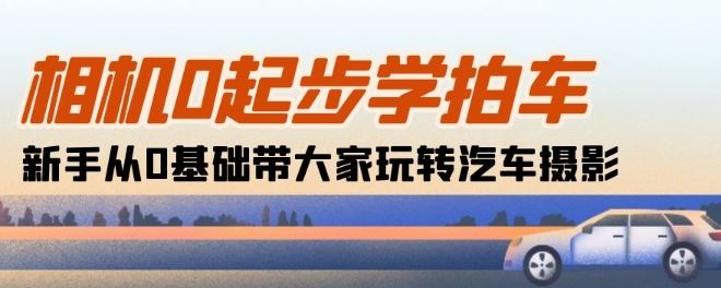 相机0起步学拍车:新手从0基础带大家玩转汽车摄影(18节课)-轻创社项目网
