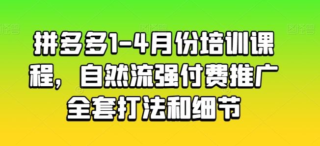 拼多多1-4月份培训课程,自然流强付费推广全套打法和细节-轻创社项目网