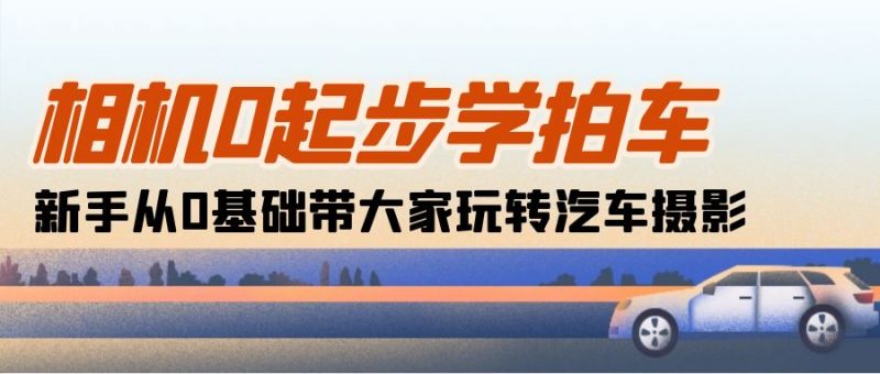 (10657期)相机0起步学拍车:新手从0基础带大家玩转汽车摄影(18节课)-轻创社项目网
