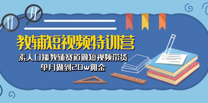 (10801期)教辅-短视频特训营: 素人口播教辅赛道做短视频带货,单月做到20w佣金-轻创社项目网