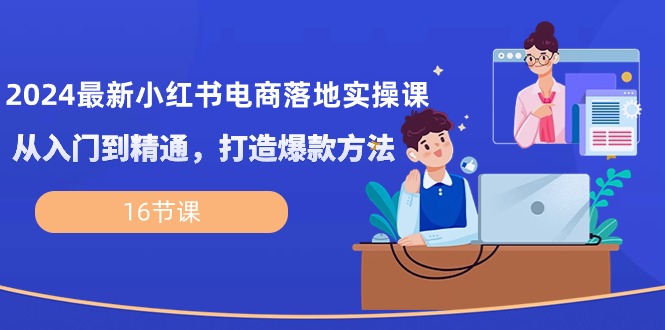 (10373期)2024最新小红书电商落地实操课,从入门到精通,打造爆款方法(16节课)-轻创社项目网