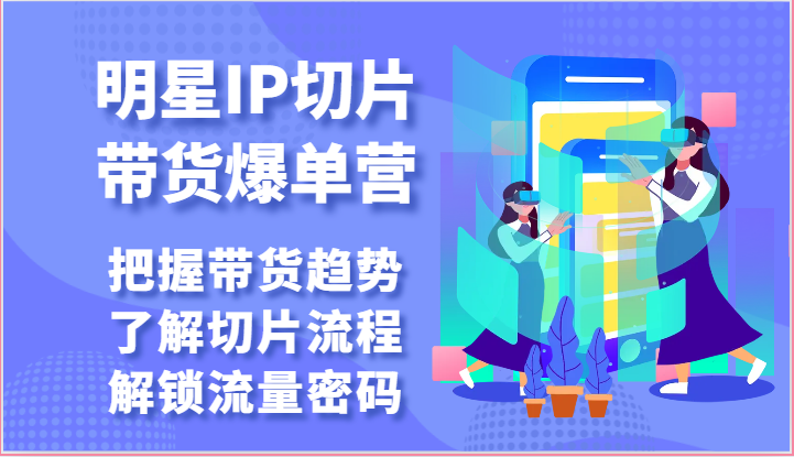 明星IP切片带货爆单营-把握带货趋势,了解切片流程,解锁流量密码(69节)-轻创社项目网