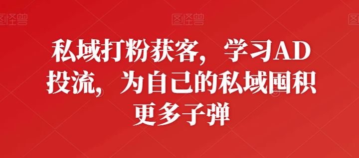 私域打粉获客,学习AD投流,为自己的私域囤积更多子弹-轻创社项目网