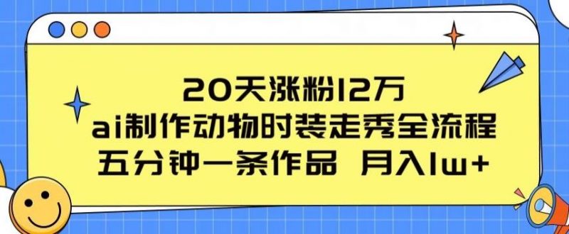 20天涨粉12万,ai制作动物时装走秀全流程,五分钟一条作品,流量大【揭秘】-轻创社项目网
