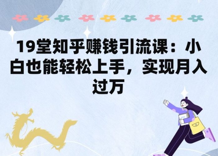 19堂知乎赚钱引流课:小白也能轻松上手,实现月入过W-轻创社项目网
