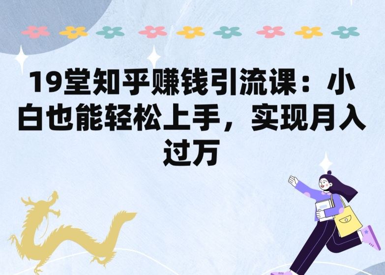 19堂知乎赚钱引流课:小白也能轻松上手,实现月入过W