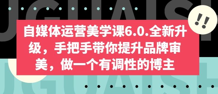 自媒体运营美学课6.0.全新升级,手把手带你提升品牌审美,做一个有调性的博主-轻创社项目网