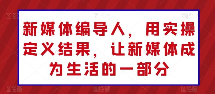 新媒体编导人,用实操定义结果,让新媒体成为生活的一部分-轻创社项目网