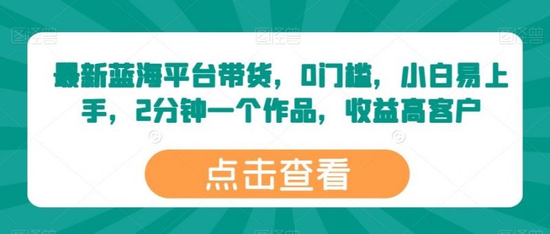 最新蓝海平台带货,0门槛,小白易上手,2分钟一个作品,收益高【揭秘】-轻创社项目网