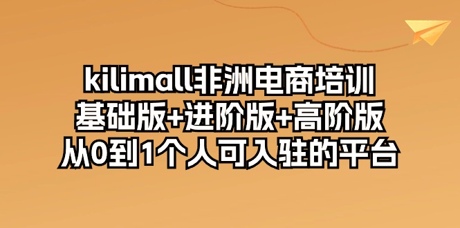 (10374期)kilimall非洲电商培训,基础版+进阶版+高阶版 从0-1个人可入驻的平台-12节-轻创社项目网