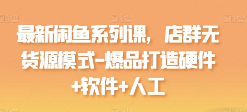 最新闲鱼系列课,店群无货源模式-爆品打造硬件+软件+人工-轻创社项目网