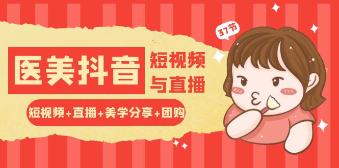 玩转医美抖音短视频与直播:短视频+直播+美学分享+团购(37节)-轻创社项目网