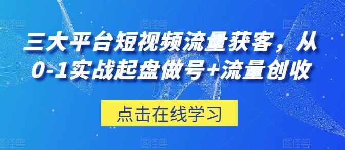 三大平台短视频流量获客,从0-1实战起盘做号+流量创收-轻创社项目网