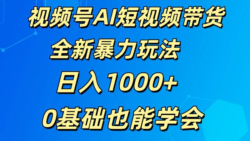 视频号AI短视频带货掘金计划全新暴力玩法 日入1000+ 0基础也能学会-轻创社项目网