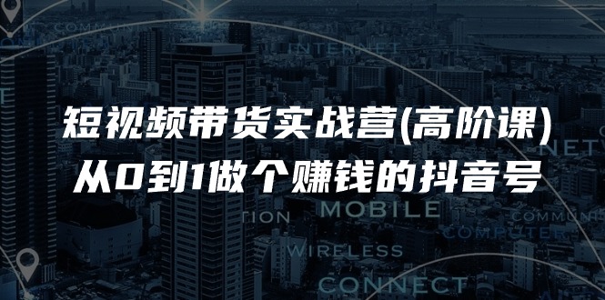 短视频带货实战营(高阶课),从0到1做个赚钱的抖音号(17节课)-轻创社项目网
