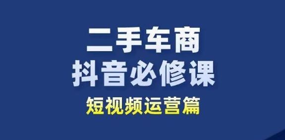 二手车商抖音必修课短视频运营,二手车行业从业者新赛道-轻创社项目网