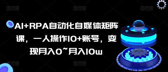 AI+RPA自动化自媒体矩阵课,一人操作10+账号,变现月入0~月入10w-轻创社项目网