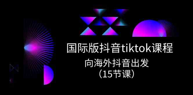 国际版抖音tiktok实战课程,向海外抖音出发(15节课)-轻创社项目网