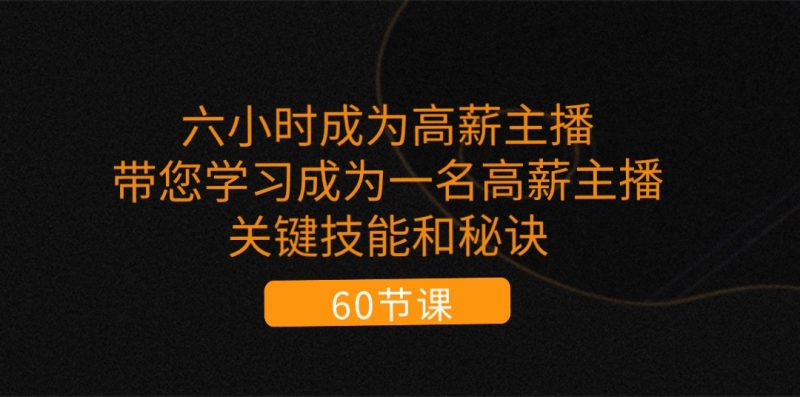 (11131期)六小时成为-高薪主播:带您学习成为一名高薪主播的关键技能和秘诀(62节)-轻创社项目网