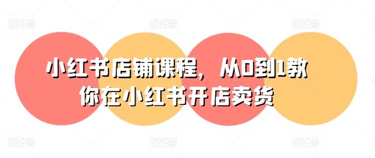 小红书店铺课程,从0到1教你在小红书开店卖货-轻创社项目网