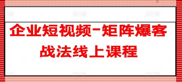 企业短视频-矩阵爆客战法线上课程-轻创社项目网