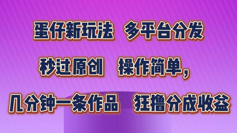 蛋仔新玩法,多平台分发,秒过原创,操作简单,几分钟一条作品,狂撸分成收益-轻创社项目网