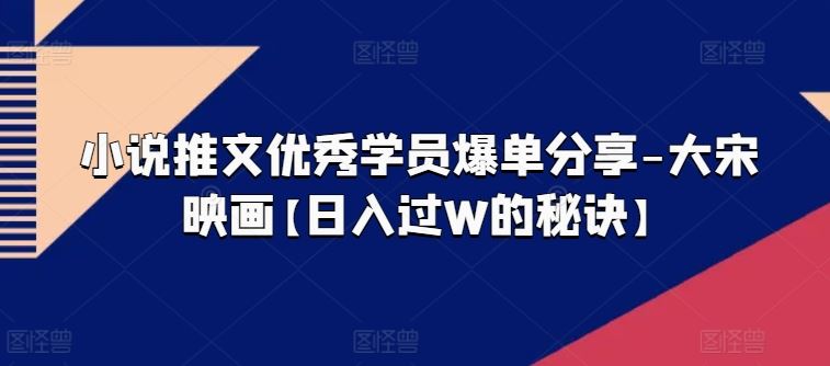 小说推文优秀学员爆单分享-大宋映画【日入过W的秘诀】-轻创社项目网