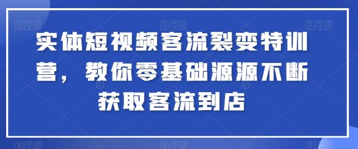 实体短视频客流裂变特训营,教你零基础源源不断获取客流到店-轻创社项目网