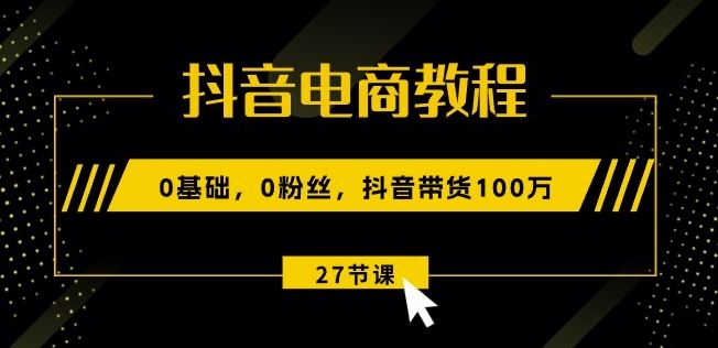 抖音电商教程:0基础,0粉丝,抖音带货100w(27节视频课)-轻创社项目网