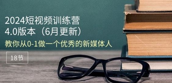 2024短视频训练营-6月4.0版本:教你从0-1做一个优秀的新媒体人(18节)-轻创社项目网