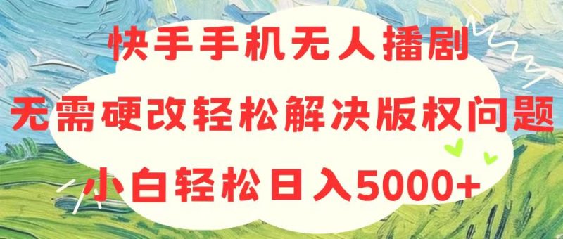 (10979期)快手手机无人播剧,无需硬改,轻松解决版权问题,小白轻松日入5000+-轻创社项目网