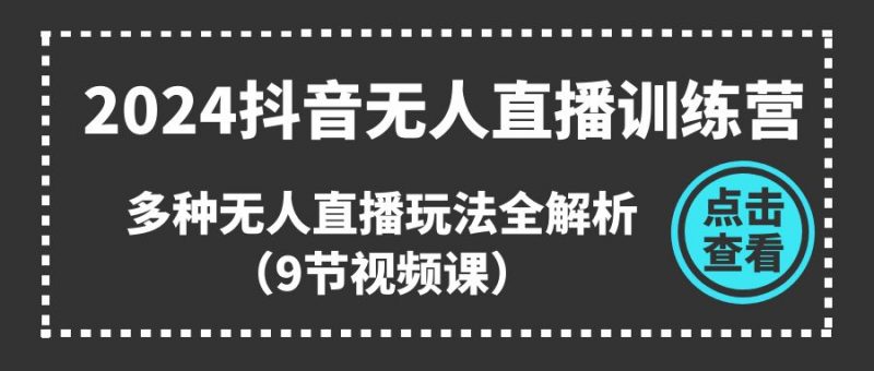 (11136期)2024抖音无人直播训练营,多种无人直播玩法全解析(9节视频课)-轻创社项目网