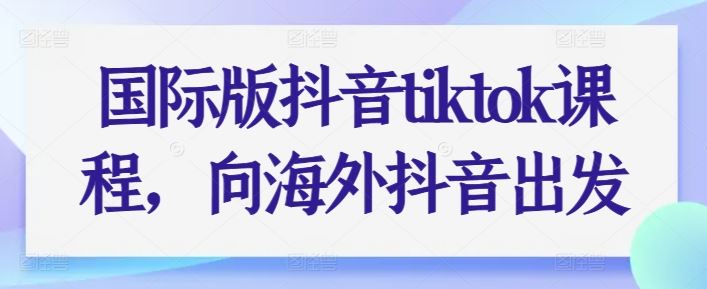 国际版抖音tiktok课程,向海外抖音出发-轻创社项目网