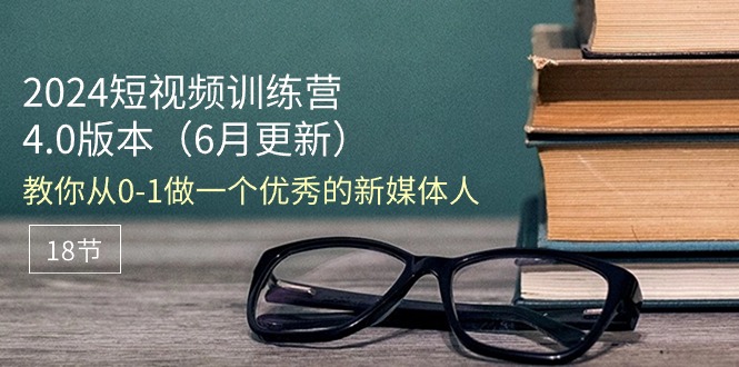 (11006期)2024短视频训练营-6月4.0版本:教你从0-1做一个优秀的新媒体人(18节)-轻创社项目网