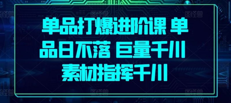 单品打爆进阶课 单品日不落 巨量千川 素材指挥千川-轻创社项目网