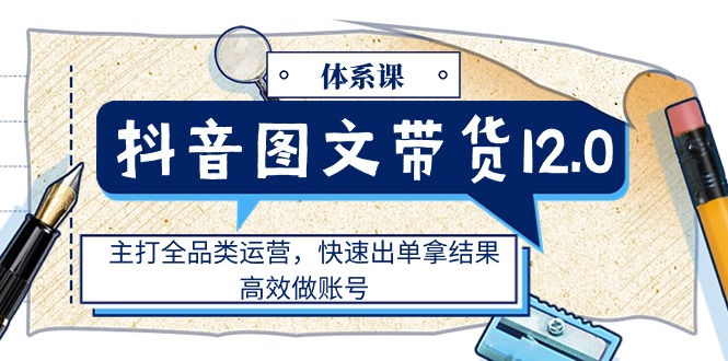 (11276期)抖音图文带货12.0体系课,主打全品类运营,快速出单拿结果,高效做账号-轻创社项目网