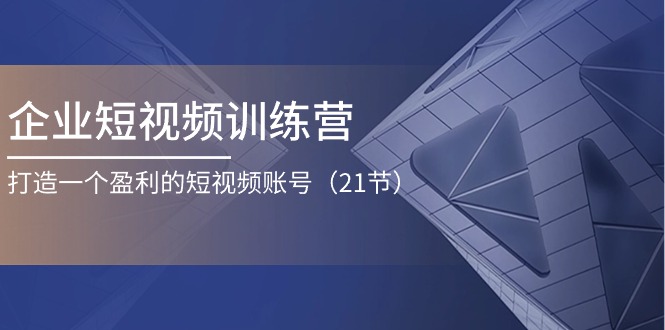 (11278期)企业短视频训练营:打造一个盈利的短视频账号(21节)-轻创社项目网