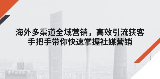 (11286期)海外多渠道 全域营销,高效引流获客,手把手带你快速掌握社媒营销-轻创社项目网