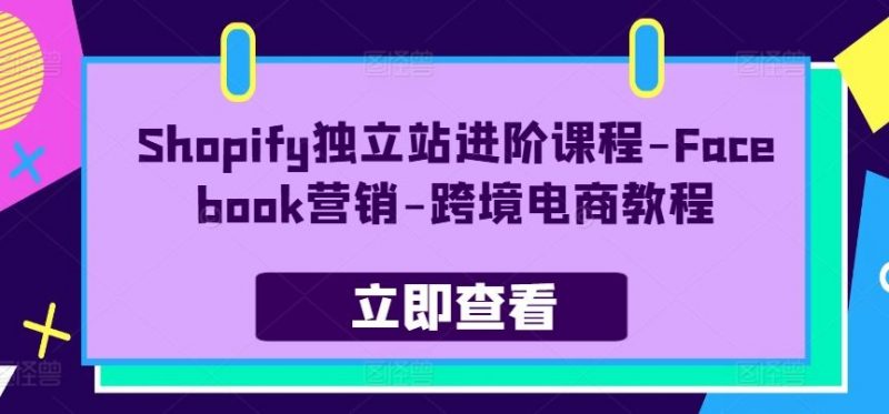 Shopify独立站进阶课程-Facebook营销-跨境电商教程-轻创社项目网