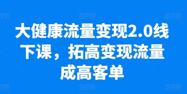 大健康流量变现2.0线下课,?拓高变现流量成高客单,业绩10倍增长,低粉高变现,只讲落地实操-轻创社项目网