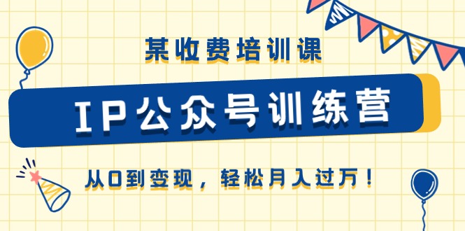 某收费培训课《IP公众号训练营》从0到变现,轻松月入过万!-轻创社项目网