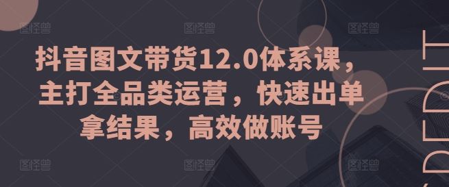 抖音图文带货12.0体系课,主打全品类运营,快速出单拿结果,高效做账号-轻创社项目网