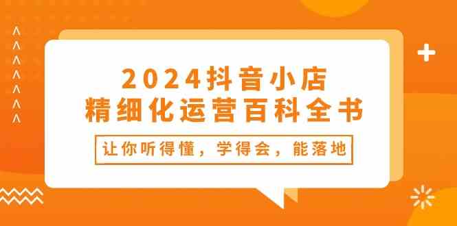 2024抖音小店精细化运营百科全书:让你听得懂,学得会,能落地(34节课)-轻创社项目网