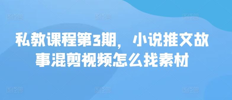 私教课程第3期,小说推文故事混剪视频怎么找素材-轻创社项目网