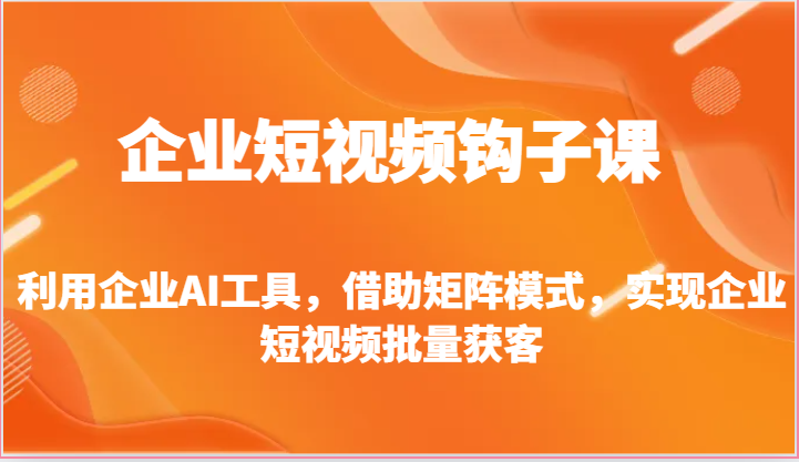 企业短视频钩子课-利用企业AI工具,借助矩阵模式,实现企业短视频批量获客-轻创社项目网