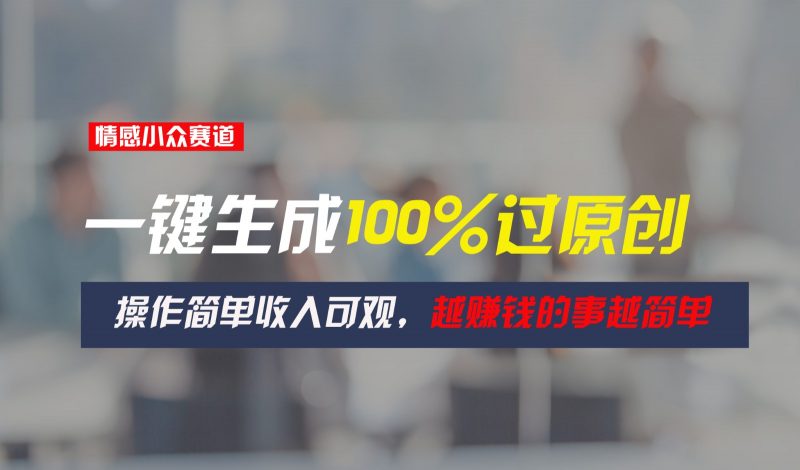 情感小众赛道,一键生成100%过原创,操作简单收入可观,越赚钱的事越简单-轻创社项目网